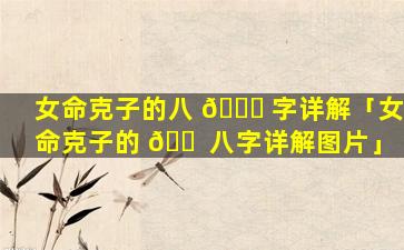 女命克子的八 🐞 字详解「女命克子的 🐠 八字详解图片」